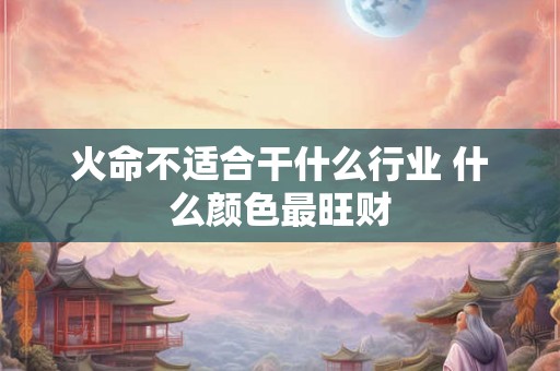 火命不适合干什么行业 什么颜色最旺财 火命不适合干什么行业 什么颜色最旺财