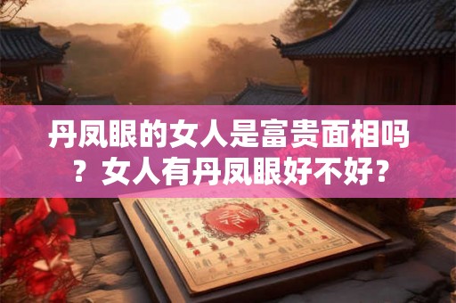 丹凤眼的女人是富贵面相吗？女人有丹凤眼好不好？