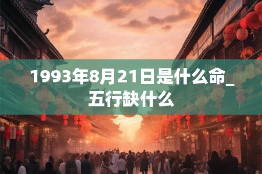 1993年8月21日是什么命_五行缺什么