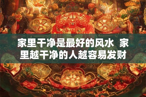 家里干净是最好的风水  家里越干净的人越容易发财