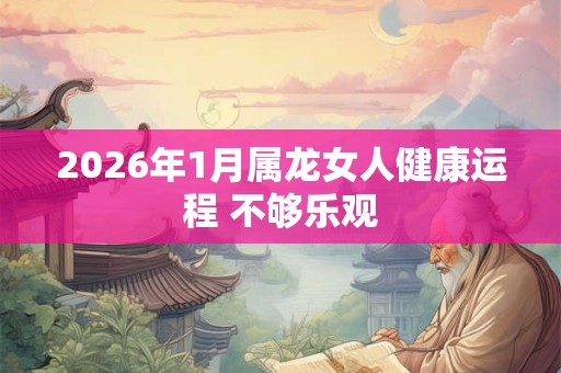 2026年1月属龙女人健康运程 不够乐观