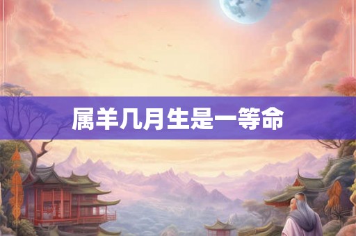 属羊几月生是一等命