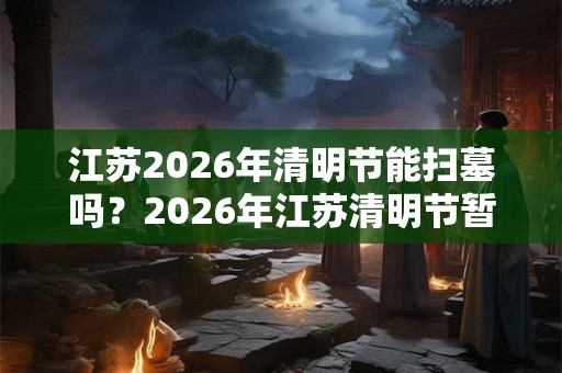 江苏2026年清明节能扫墓吗？2026年江苏清明节暂停扫墓通知