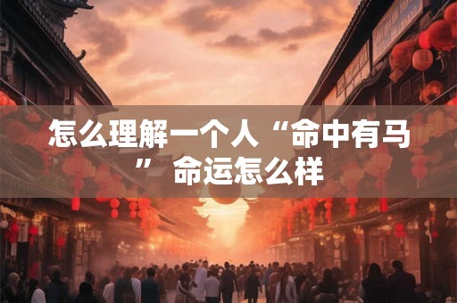 怎么理解一个人“命中有马” 命运怎么样
