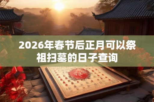 2026年春节后正月可以祭祖扫墓的日子查询