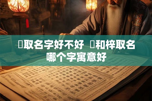 杍取名字好不好  杍和梓取名哪个字寓意好