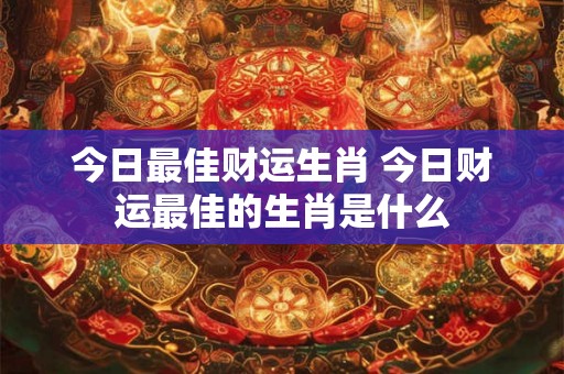 今日最佳财运生肖 今日财运最佳的生肖是什么