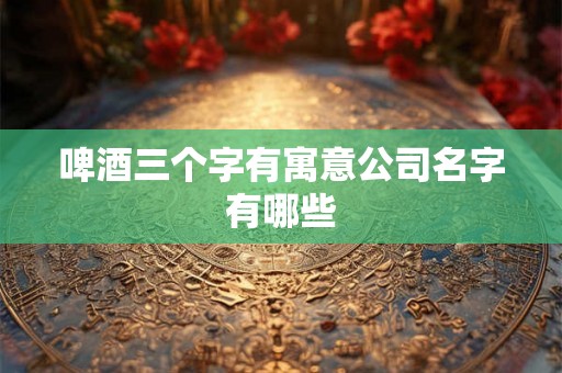 啤酒三个字有寓意公司名字有哪些