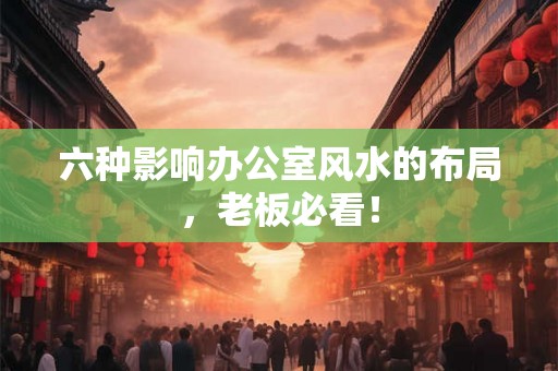 六种影响办公室风水的布局，老板必看！