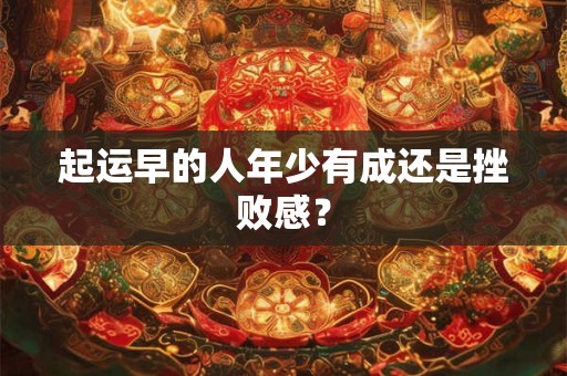 起运早的人年少有成还是挫败感? 起运早的人年少有成还是挫败感?