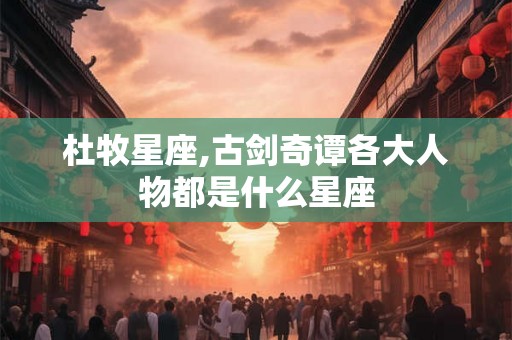杜牧星座,古剑奇谭各大人物都是什么星座 杜牧星座,古剑奇谭各大人物都是什么星座