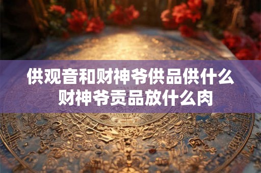 供观音和财神爷供品供什么  财神爷贡品放什么肉