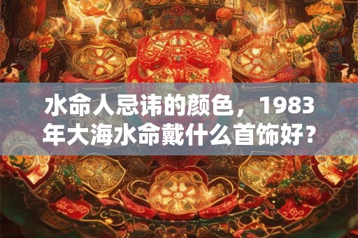 水命人忌讳的颜色，1983年大海水命戴什么首饰好？