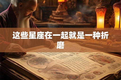 这些星座在一起就是一种折磨