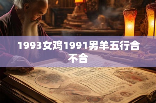 1993女鸡1991男羊五行合不合 1993女鸡1991男羊五行合不合