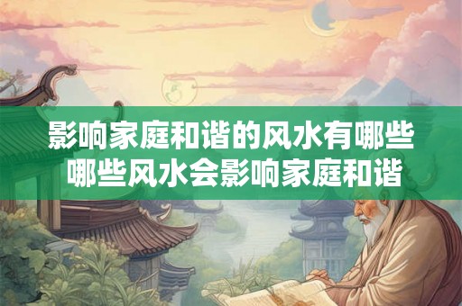 影响家庭和谐的风水有哪些 哪些风水会影响家庭和谐 影响家庭和谐的风水有哪些 哪些风水会影响家庭和谐