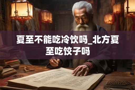 夏至不能吃冷饮吗_北方夏至吃饺子吗