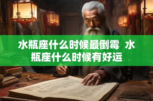 水瓶座什么时候最倒霉  水瓶座什么时候有好运