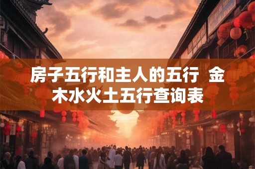 房子五行和主人的五行  金木水火土五行查询表