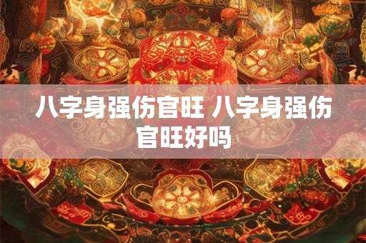 八字身强伤官旺 八字身强伤官旺好吗