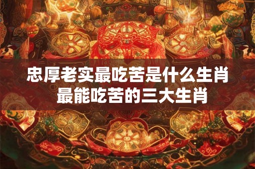 忠厚老实最吃苦是什么生肖 最能吃苦的三大生肖 忠厚老实最吃苦是什么生肖 最能吃苦的三大生肖