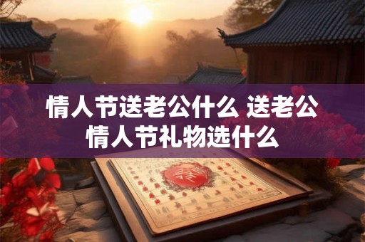 情人节送老公什么 送老公情人节礼物选什么