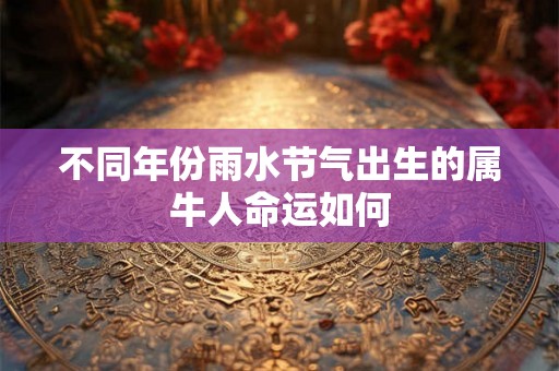 不同年份雨水节气出生的属牛人命运如何 不同年份雨水节气出生的属牛人命运如何