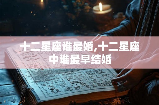 十二星座谁最婚,十二星座中谁最早结婚 十二星座谁最婚,十二星座中谁最早结婚