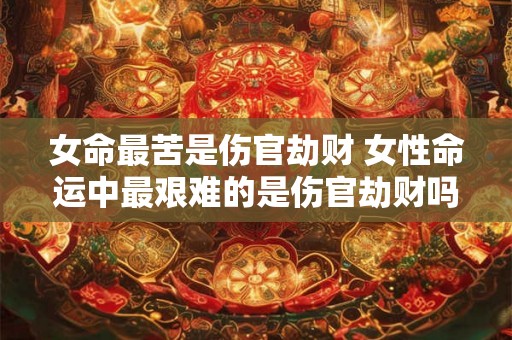 女命最苦是伤官劫财 女性命运中最艰难的是伤官劫财吗 女命最苦是伤官劫财 女性命运中最艰难的是伤官劫财吗