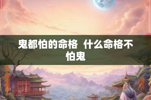 鬼都怕的命格  什么命格不怕鬼
