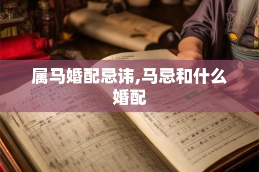 属马婚配忌讳,马忌和什么婚配