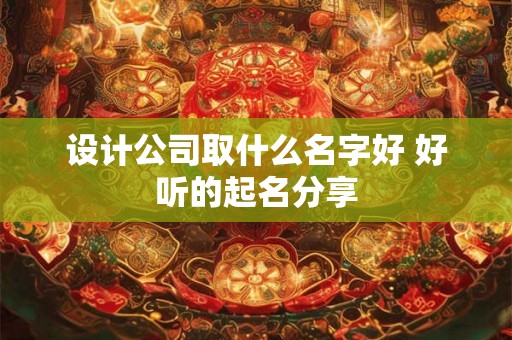 设计公司取什么名字好 好听的起名分享 设计公司取什么名字好 好听的起名分享