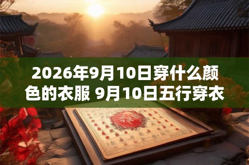 2026年9月10日穿什么颜色的衣服 9月10日五行穿衣