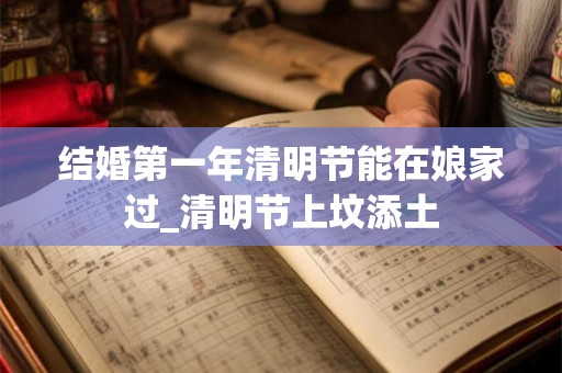结婚第一年清明节能在娘家过_清明节上坟添土
