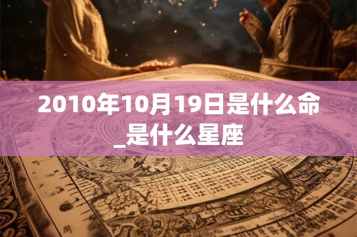 2010年10月19日是什么命_是什么星座 2010年10月19日是什么命_是什么星座