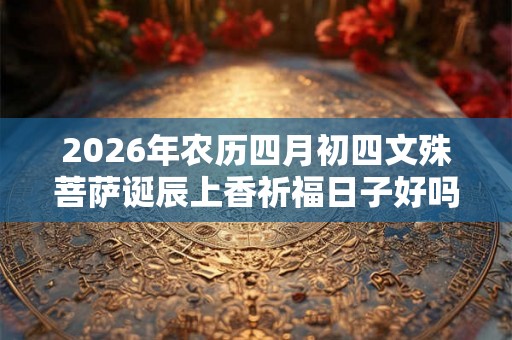 2026年农历四月初四文殊菩萨诞辰上香祈福日子好吗? 2026年农历四月初四文殊菩萨诞辰上香祈福日子好吗?