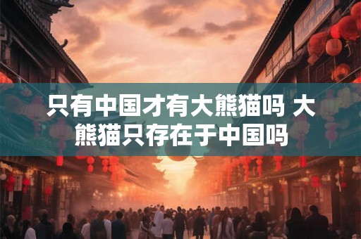 只有中国才有大熊猫吗 大熊猫只存在于中国吗