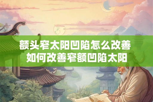 额头窄太阳凹陷怎么改善 如何改善窄额凹陷太阳