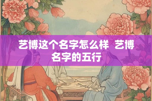 艺博这个名字怎么样  艺博名字的五行