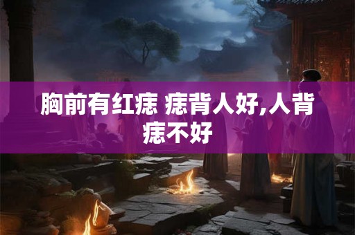 胸前有红痣 痣背人好,人背痣不好 胸前有红痣 痣背人好,人背痣不好
