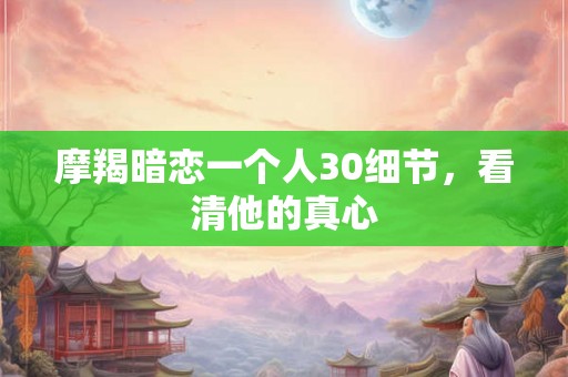 摩羯暗恋一个人30细节，看清他的真心