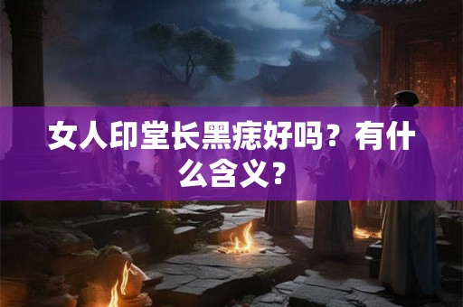 女人印堂长黑痣好吗？有什么含义？