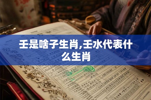 壬是啥子生肖,壬水代表什么生肖