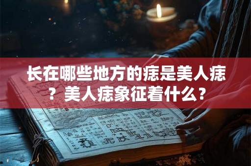 长在哪些地方的痣是美人痣？美人痣象征着什么？