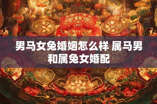 男马女兔婚姻怎么样 属马男和属兔女婚配