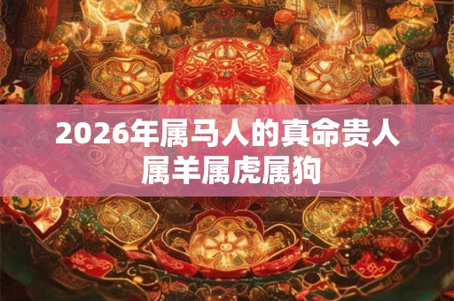 2026年属马人的真命贵人 属羊属虎属狗