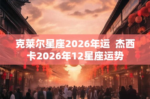 克莱尔星座2026年运  杰西卡2026年12星座运势