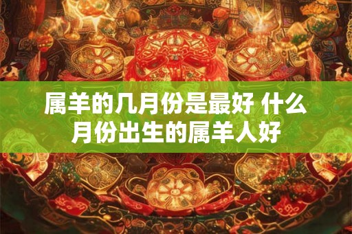 属羊的几月份是最好 什么月份出生的属羊人好