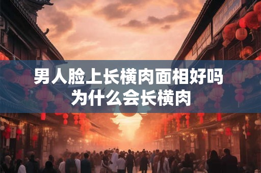 男人脸上长横肉面相好吗 为什么会长横肉