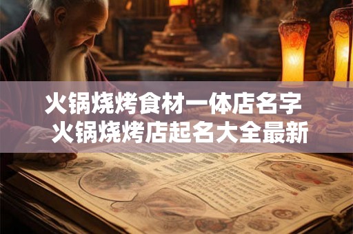 火锅烧烤食材一体店名字 火锅烧烤店起名大全最新 火锅烧烤食材一体店名字 火锅烧烤店起名大全最新